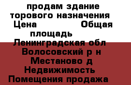 продам здание торового назначения › Цена ­ 270 000 › Общая площадь ­ 95 - Ленинградская обл., Волосовский р-н, Местаново д. Недвижимость » Помещения продажа   